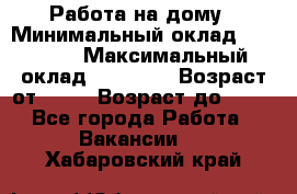 Работа на дому › Минимальный оклад ­ 15 000 › Максимальный оклад ­ 45 000 › Возраст от ­ 18 › Возраст до ­ 50 - Все города Работа » Вакансии   . Хабаровский край